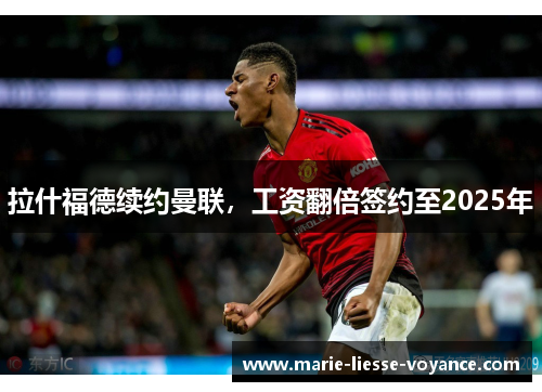 拉什福德续约曼联，工资翻倍签约至2025年